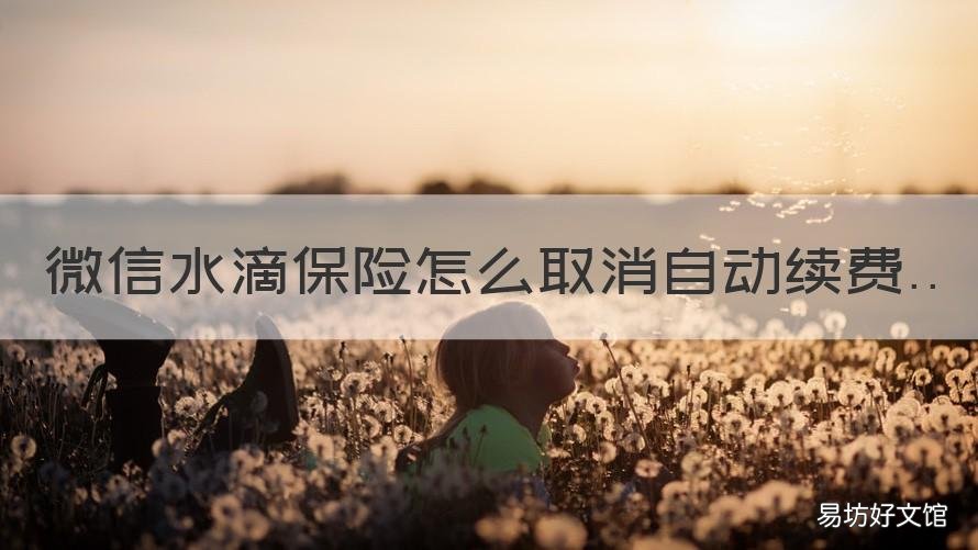 微信水滴保险怎么取消自动续费 微信开通水滴保险怎么取消