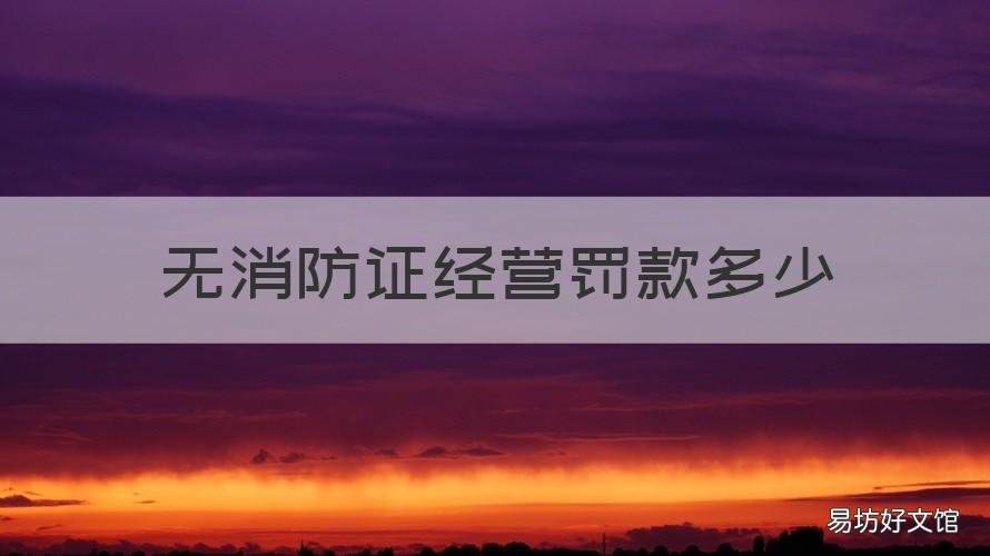 无消防证经营罚款多少 无消防许可证擅自经营的处罚