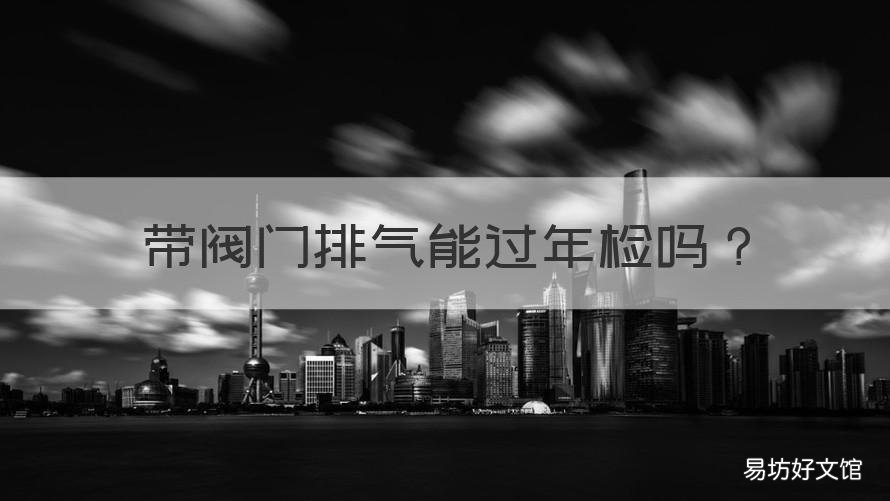 带阀门排气能过年检吗 阀门排气审车能过吗