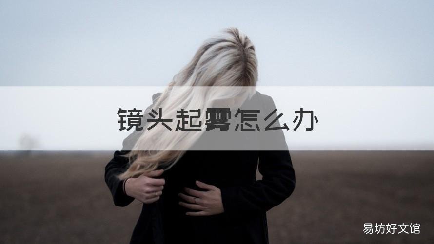 镜头起雾怎么办 手机镜头起雾怎么办