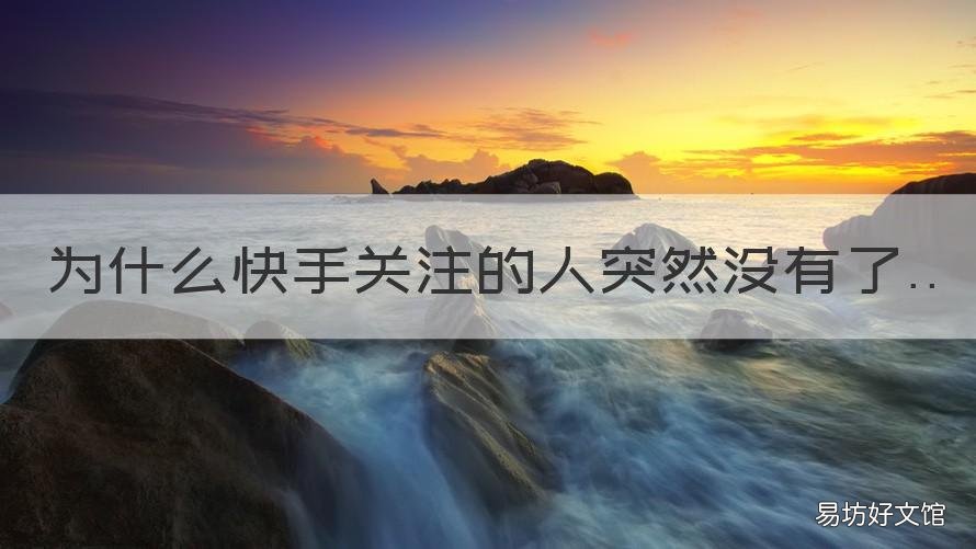 为什么快手关注的人突然没有了 为什么快手关注的人突然没有了,差快手号也查不到了
