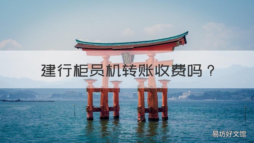 建行柜员机转账收费吗 建行自动柜员机跨行转账要手续费吗