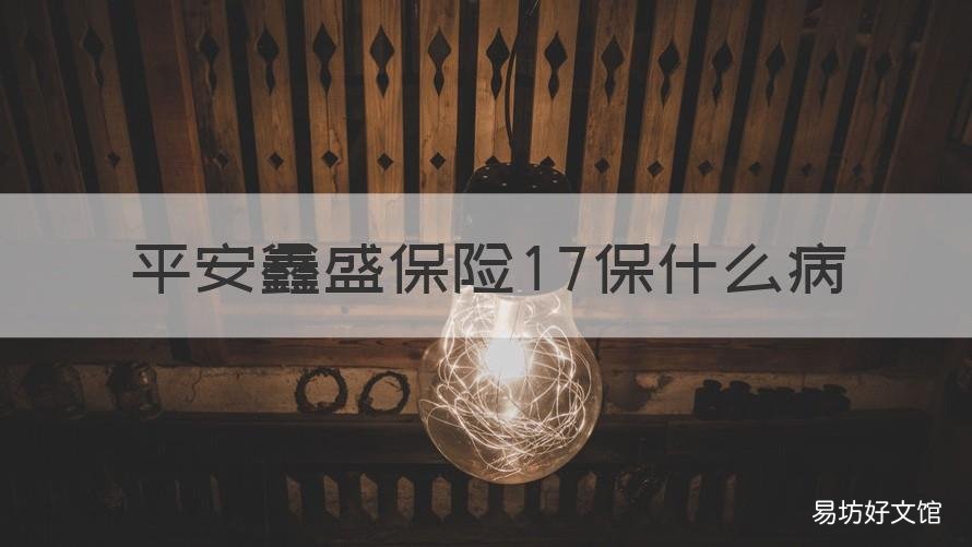 平安鑫盛保险17保什么病 平安保险金鑫盛17是什么险种