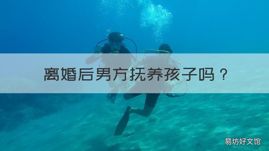 离婚后男方抚养孩子吗 离婚孩子抚养权归男方