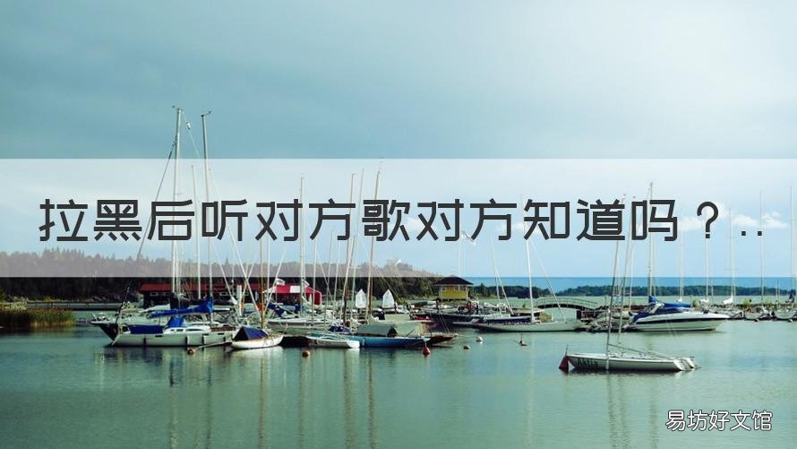 拉黑后听对方歌对方知道吗 如果你拉黑对方他会知道吗