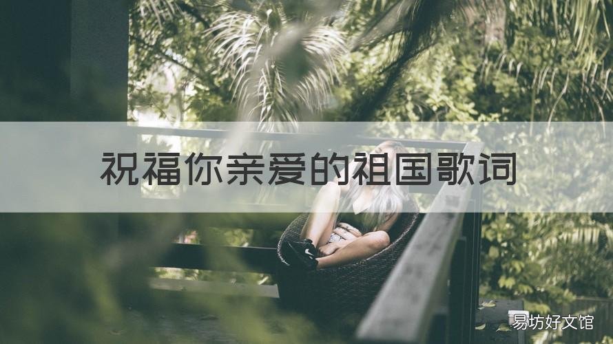 祝福你亲爱的祖国歌词 祝福你亲爱的祖国歌词完整版