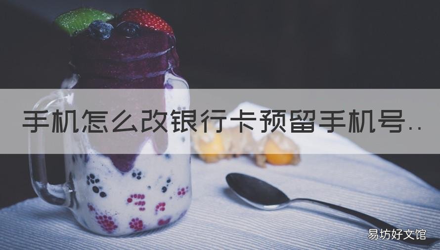手机怎么改银行卡预留手机号 手机怎么改银行卡预留手机号邮政