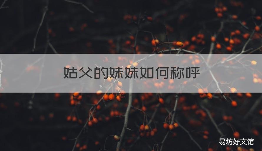 姑父的妹妹如何称呼 姑父的妹妹如何称呼她