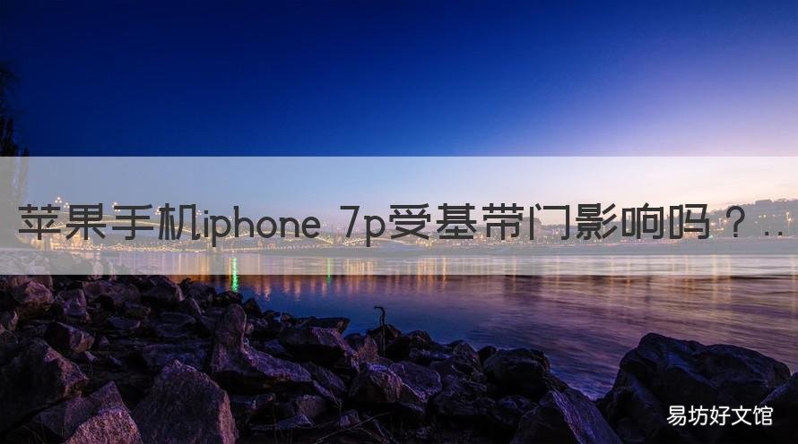苹果手机iphone 7p受基带门影响吗 苹果7p的基带很容易坏吗