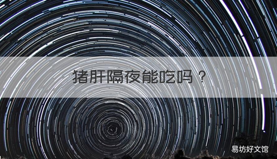 猪肝隔夜能吃吗 煮好的猪肝隔夜能吃吗