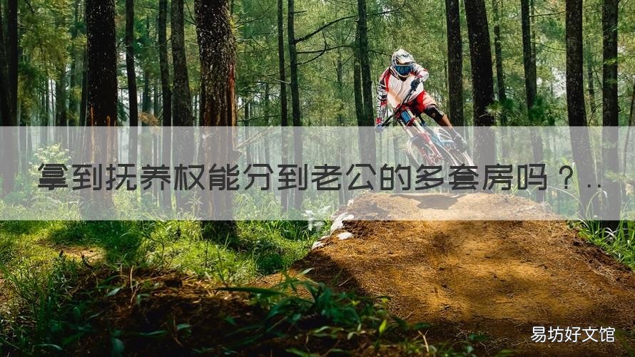 拿到抚养权能分到老公的多套房吗 抚养权已经给男方了,想要抚养孩子可以吗