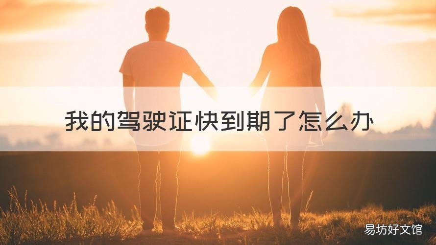 我的驾驶证快到期了怎么办 驾驶证快到期了,怎么办