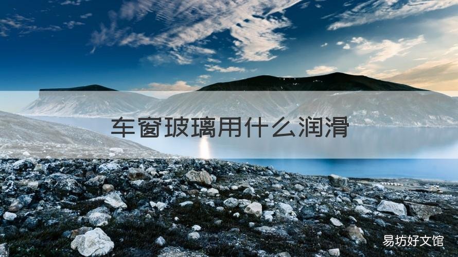 车窗玻璃用什么润滑 车窗玻璃润滑油好吗