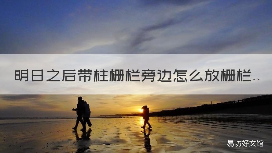 明日之后带柱栅栏旁边怎么放栅栏 明日之后怎么放置灯柱