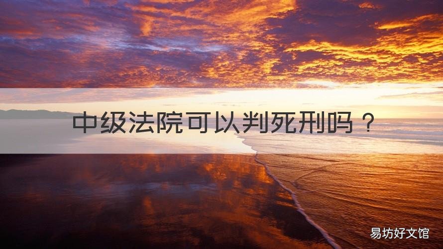 中级法院可以判死刑吗 死刑由中级法院判决