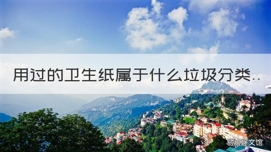 用过的卫生纸属于什么垃圾分类 用过的卫生纸 属于什么垃圾