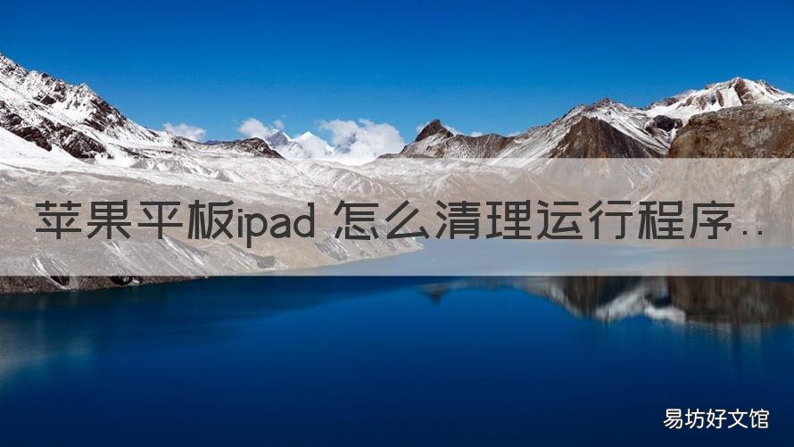 苹果平板ipad 怎么清理运行程序 ipad平板用什么软件清理