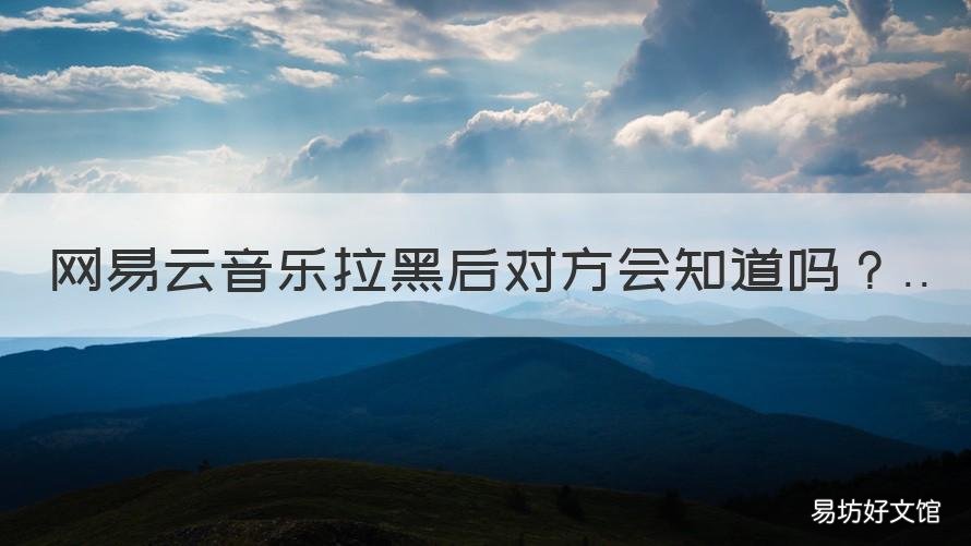 网易云音乐拉黑后对方会知道吗 对方网易云音乐拉黑你会怎样