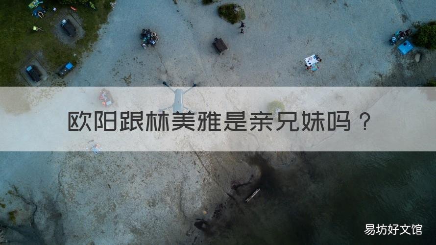 欧阳跟林美雅是亲兄妹吗 欧阳跟林美雅是亲兄妹吗知乎