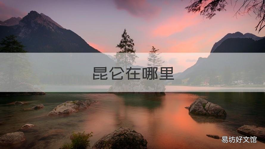 昆仑在哪里 昆仑山在哪里属于哪个省