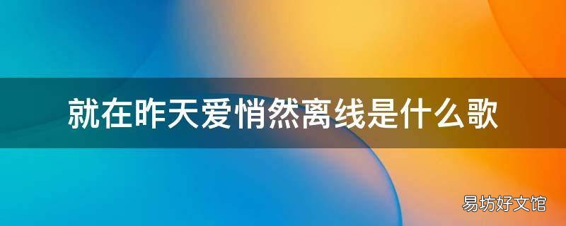 就在昨天爱悄然离线是什么歌 就在昨天爱悄然离线是什么歌曲
