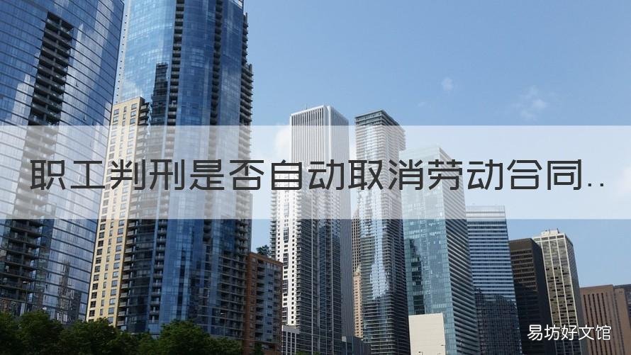 职工判刑是否自动取消劳动合同 劳动合同制职工解除