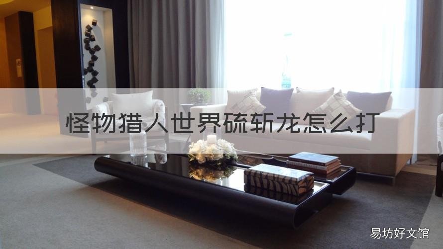 怪物猎人世界硫斩龙怎么打 怪物猎人硫斩龙怎么开