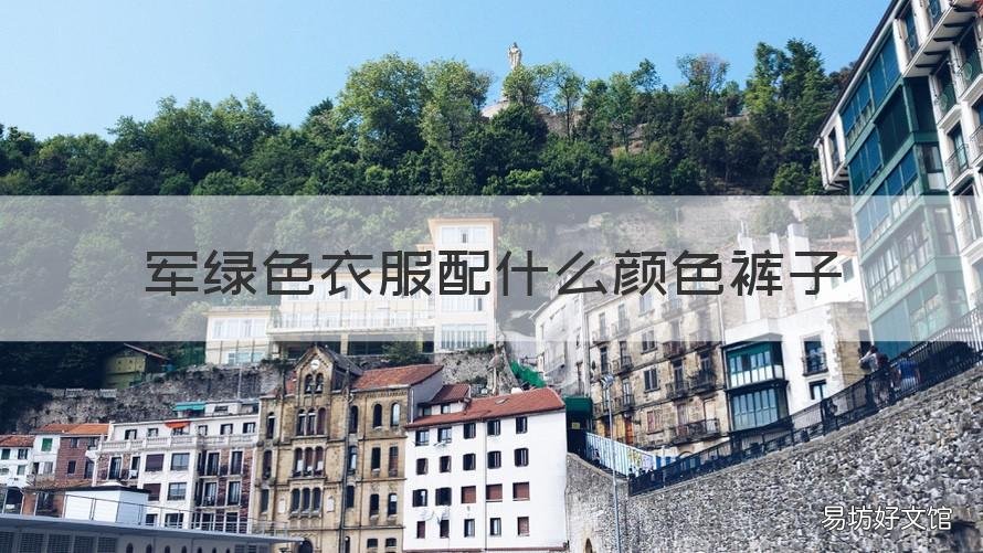 军绿色衣服配什么颜色裤子 军绿色的裤子配什么颜色上衣好看