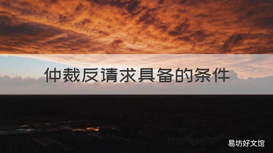 仲裁反请求具备的条件 仲裁反申请应该在何时提出