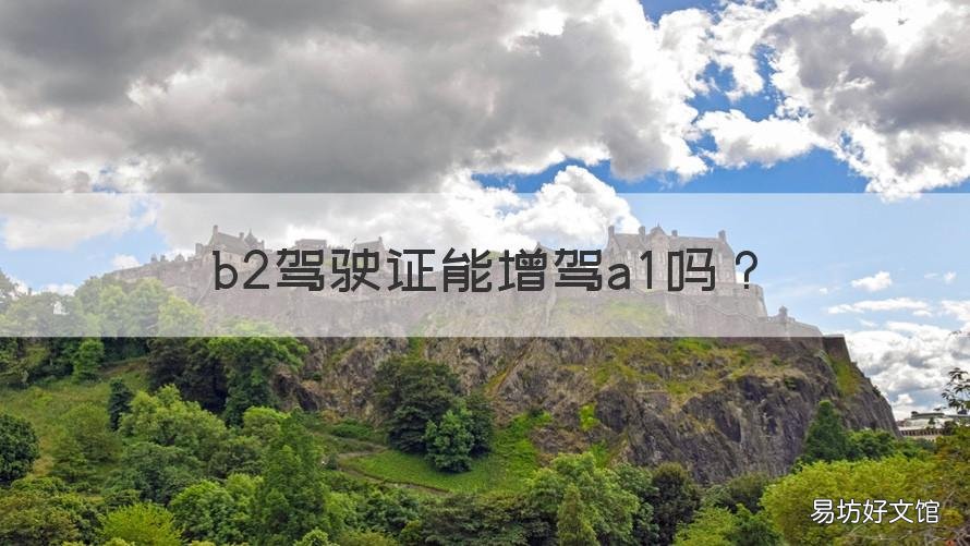 b2驾驶证能增驾a1吗 b2驾照可以增驾a1驾照吗