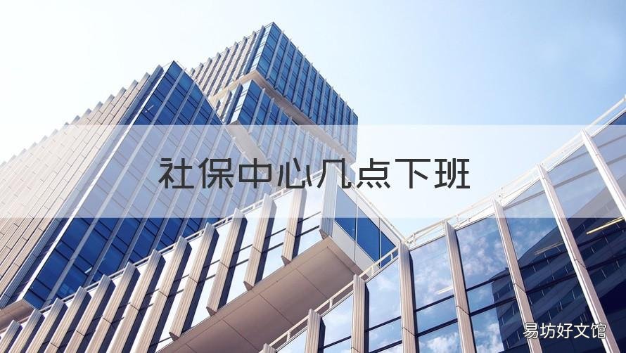 社保中心几点下班 社保中心几点下班?