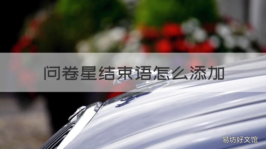 问卷星结束语怎么添加 问卷星开头问候语