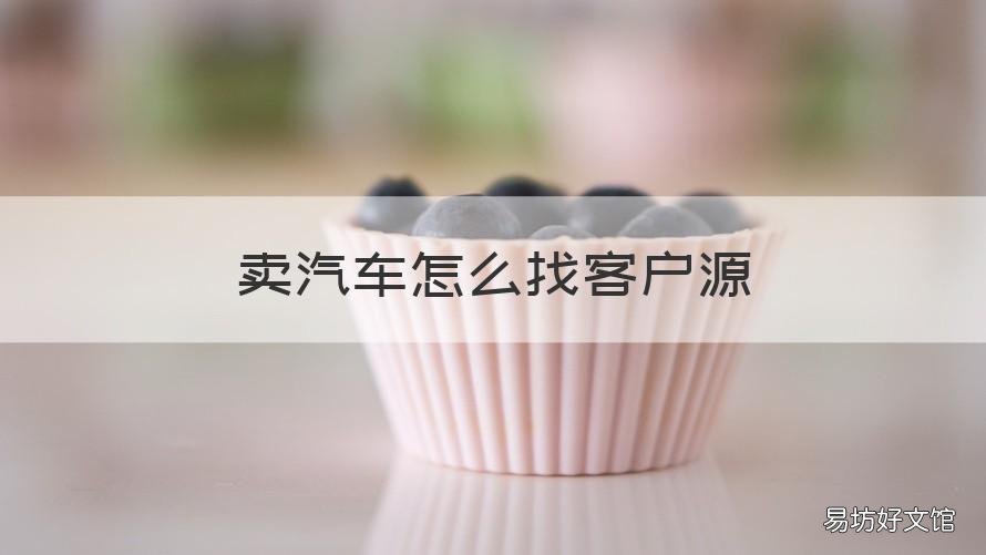 卖汽车怎么找客户源 网上销售汽车怎么找客源