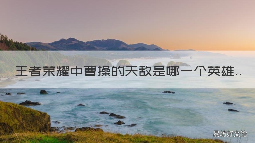 王者荣耀中曹操的天敌是哪一个英雄 王者荣耀谁克曹操?