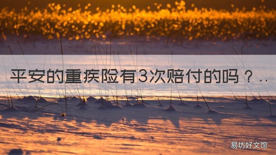 平安的重疾险有3次赔付的吗 平安福重疾险是一次性赔付吗