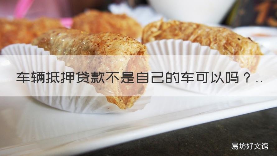 车辆抵押贷款不是自己的车可以吗 车为什么不能抵押贷款