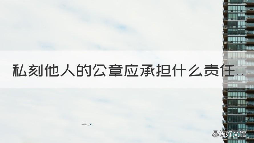 私刻他人的公章应承担什么责任 私刻他人公司公章要承担什么责任