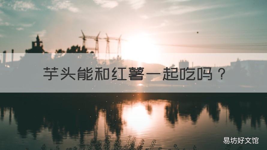 芋头能和红薯一起吃吗 芋头和红薯可以一起吃吗