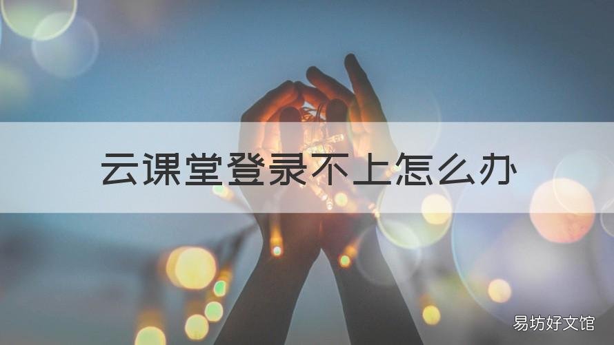 云课堂登录不上怎么办 云课堂连不上网