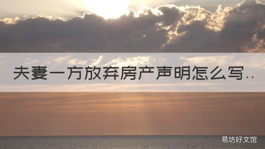 夫妻一方放弃房产声明怎么写 夫妻一方放弃财产声明书