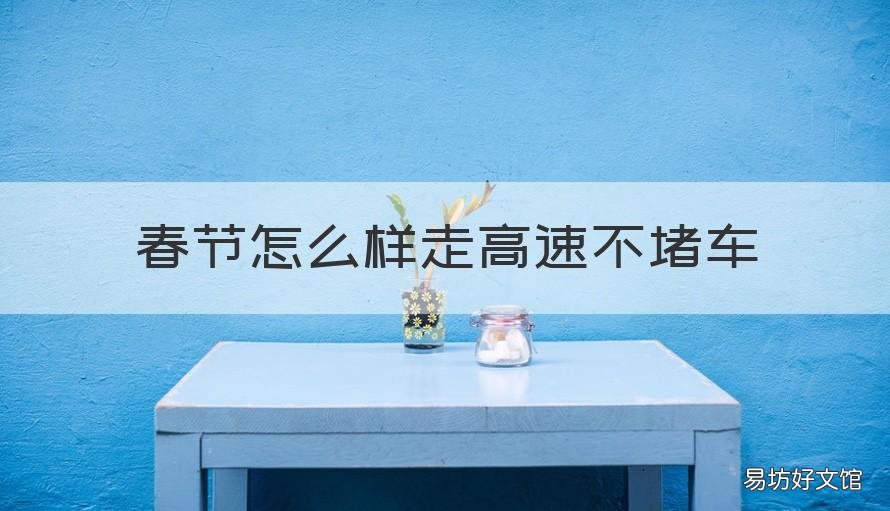春节怎么样走高速不堵车 过年期间高速堵不堵