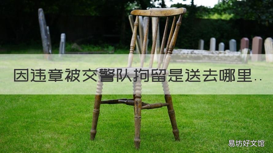 因违章被交警队拘留是送去哪里 交警大队有拘留的地方吗