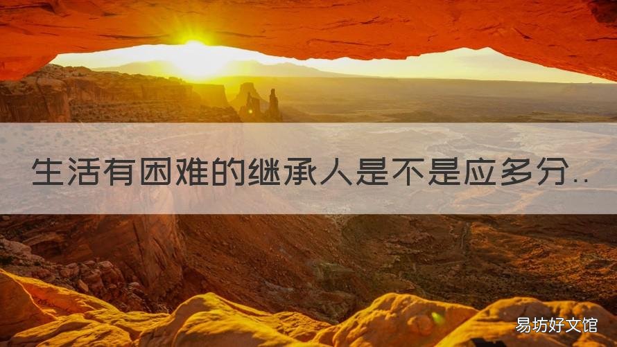 生活有困难的继承人是不是应多分 对生活有困难又缺乏劳动能力的继承人