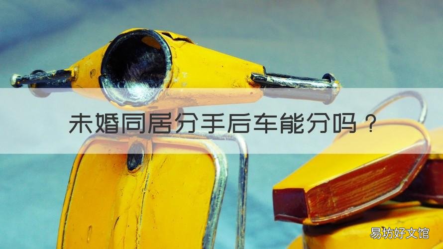 未婚同居分手后车能分吗 男女未婚同居,分手后财产如何处理