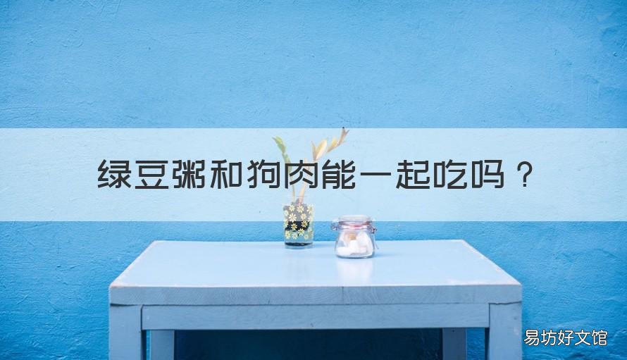 绿豆粥和狗肉能一起吃吗 狗肉和绿豆可以一起吃吗