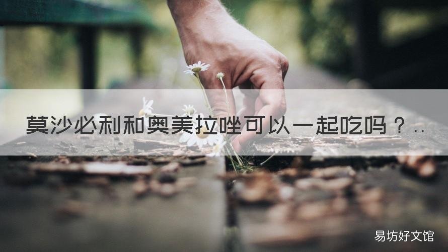 莫沙必利和奥美拉唑可以一起吃吗 奥美拉唑能和莫沙必利一起服用吗