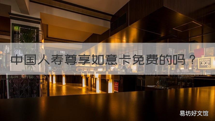 中国人寿尊享如意卡免费的吗 中国人寿尊享如意卡免费的吗是真的吗