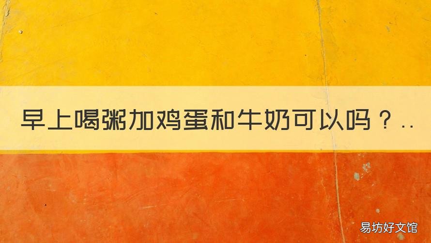早上喝粥加鸡蛋和牛奶可以吗 早上喝粥加鸡蛋好吗