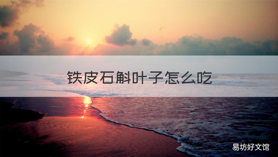 铁皮石斛叶子怎么吃 铁皮石斛叶子怎么吃效果好