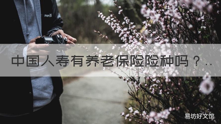 中国人寿有养老保险险种吗 养老保险是中国人寿还是中国人保好